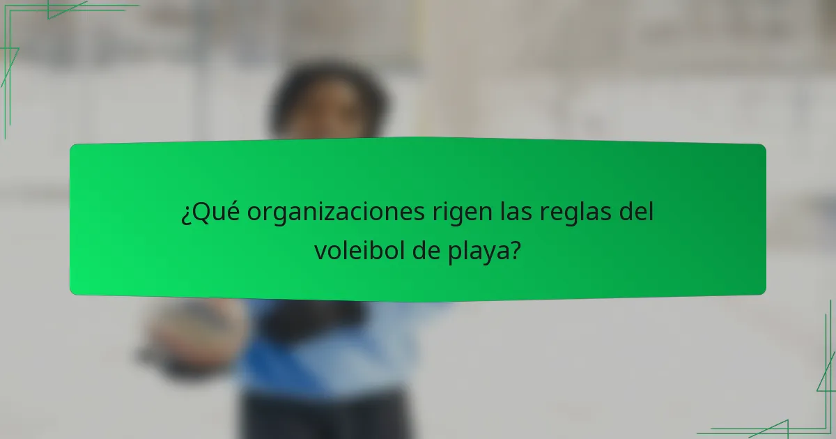 ¿Qué organizaciones rigen las reglas del voleibol de playa?